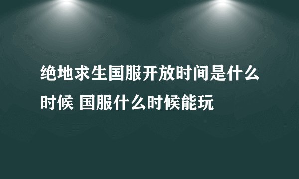 绝地求生国服开放时间是什么时候 国服什么时候能玩