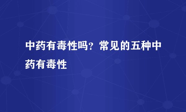 中药有毒性吗?常见的五种中药有毒性