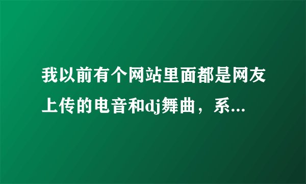 我以前有个网站里面都是网友上传的电音和dj舞曲，系统还原没有了。 有谁知到这个网站吗，是用多米音乐下载