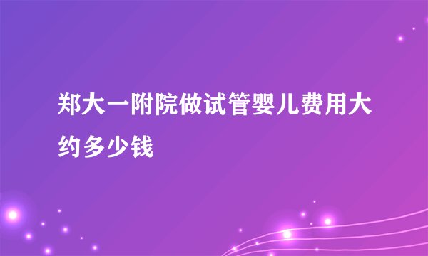 郑大一附院做试管婴儿费用大约多少钱