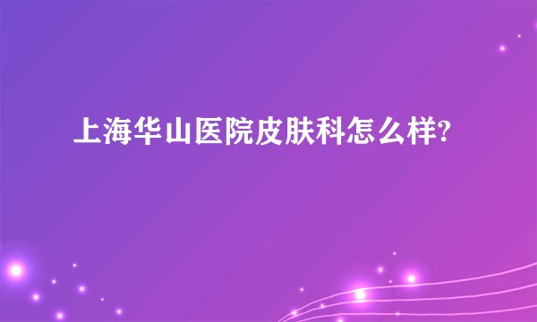上海华山医院皮肤科怎么样?