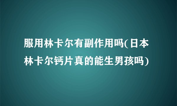 服用林卡尔有副作用吗(日本林卡尔钙片真的能生男孩吗)
