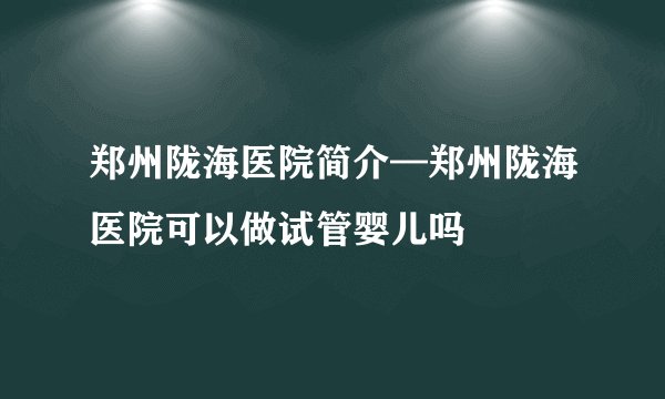 郑州陇海医院简介—郑州陇海医院可以做试管婴儿吗
