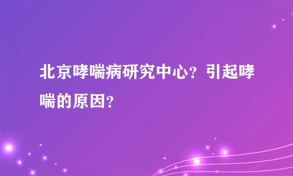 北京哮喘病研究中心？引起哮喘的原因？