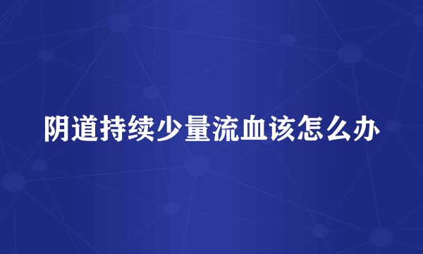 阴道持续少量流血该怎么办