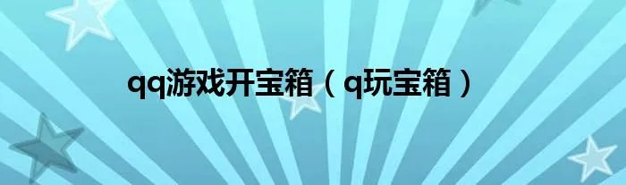 qq游戏开宝箱（q玩宝箱）