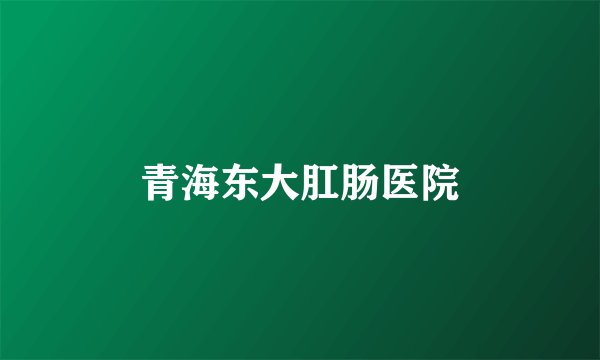 青海东大肛肠医院
