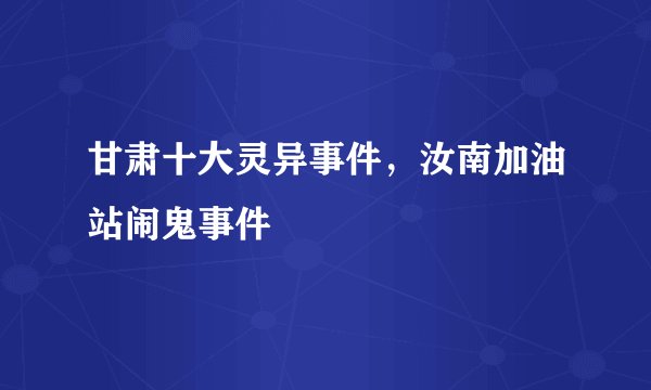 甘肃十大灵异事件，汝南加油站闹鬼事件