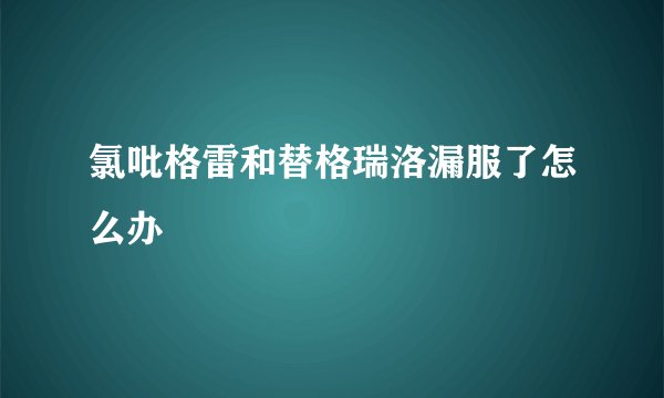 氯吡格雷和替格瑞洛漏服了怎么办