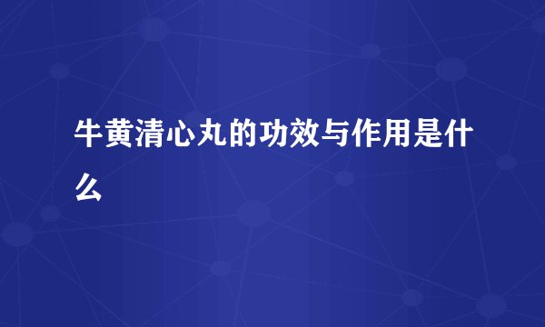 牛黄清心丸的功效与作用是什么