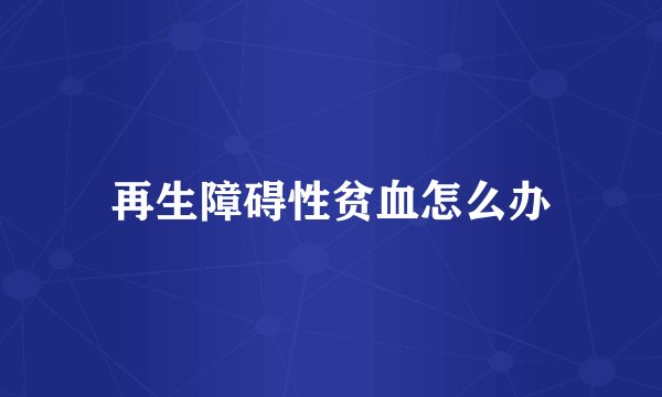 再生障碍性贫血怎么办