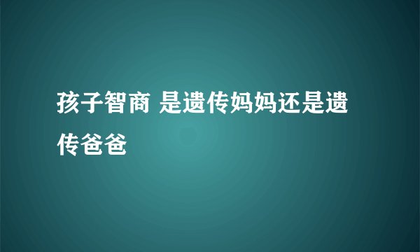 孩子智商 是遗传妈妈还是遗传爸爸