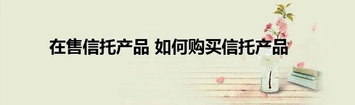 在售信托产品 如何购买信托产品