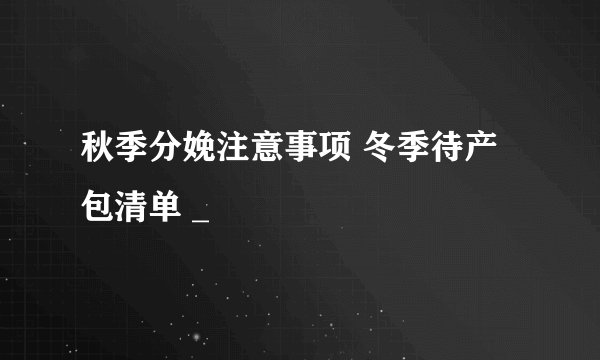 秋季分娩注意事项 冬季待产包清单 _
