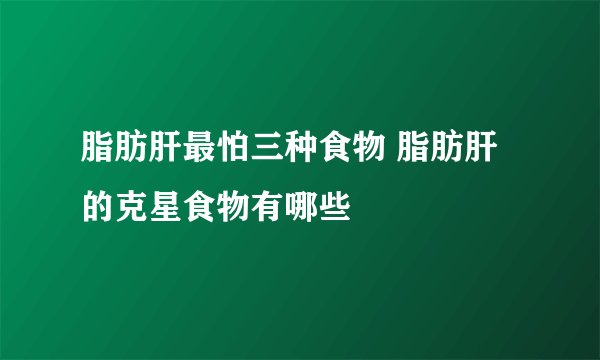 脂肪肝最怕三种食物 脂肪肝的克星食物有哪些