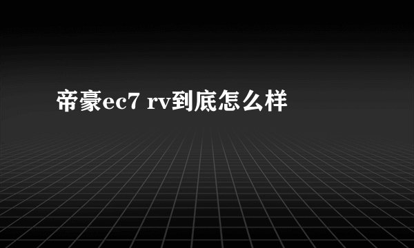 帝豪ec7 rv到底怎么样