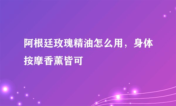 阿根廷玫瑰精油怎么用，身体按摩香薰皆可