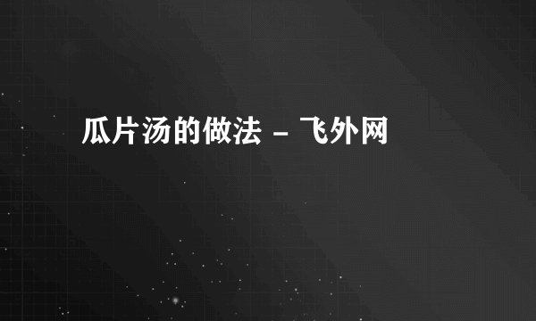  瓜片汤的做法 - 飞外网