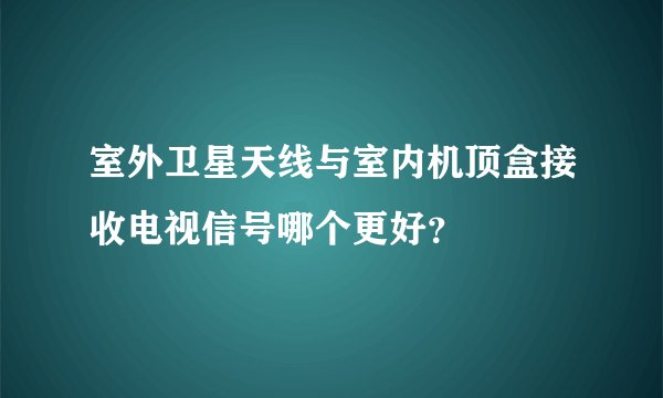 室外卫星天线与室内机顶盒接收电视信号哪个更好？