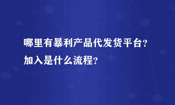 哪里有暴利产品代发货平台？加入是什么流程？