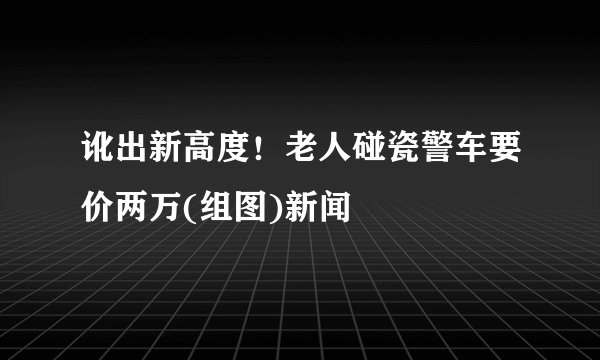 讹出新高度！老人碰瓷警车要价两万(组图)新闻