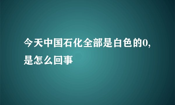 今天中国石化全部是白色的0,是怎么回事