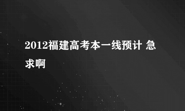 2012福建高考本一线预计 急求啊