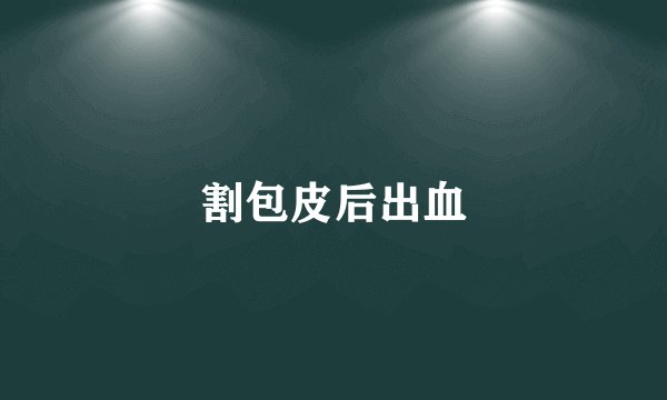 割包皮后出血