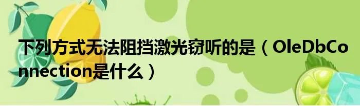 下列方式无法阻挡激光窃听的是（OleDbConnection是什么）