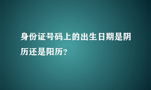 身份证号码上的出生日期是阴历还是阳历？