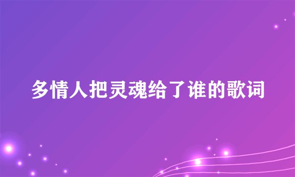 多情人把灵魂给了谁的歌词