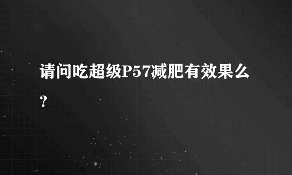 请问吃超级P57减肥有效果么？