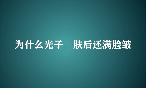 为什么光子嫰肤后还满脸皱