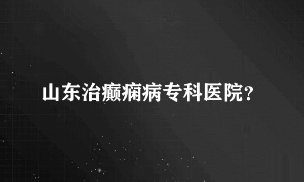 山东治癫痫病专科医院？