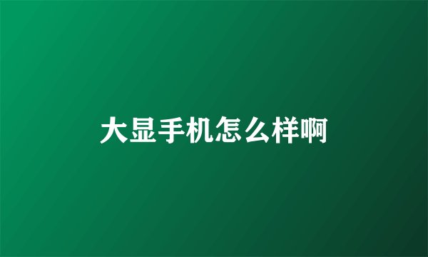 大显手机怎么样啊
