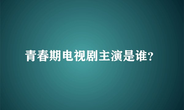 青春期电视剧主演是谁？