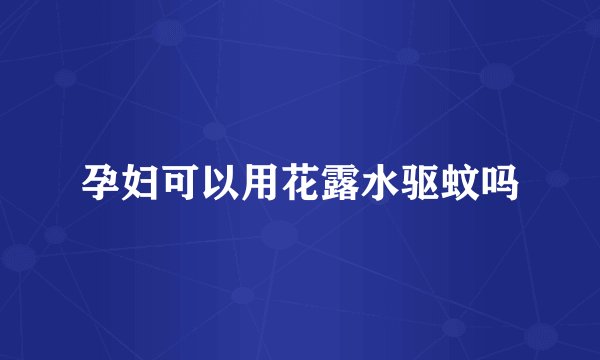 孕妇可以用花露水驱蚊吗