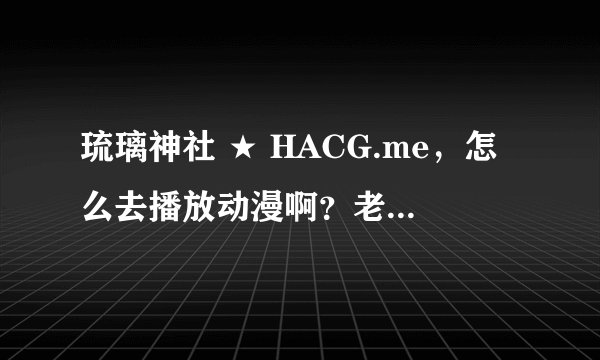琉璃神社 ★ HACG.me，怎么去播放动漫啊？老是找不到连接