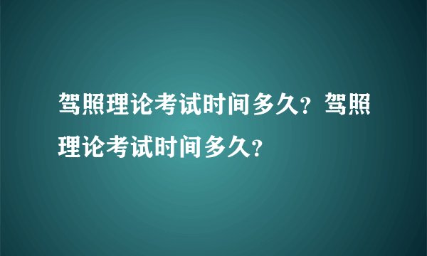驾照理论考试时间多久？驾照理论考试时间多久？