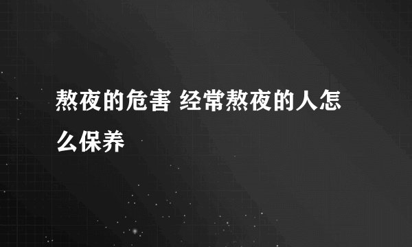 熬夜的危害 经常熬夜的人怎么保养