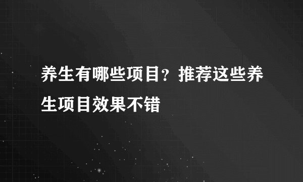 养生有哪些项目？推荐这些养生项目效果不错