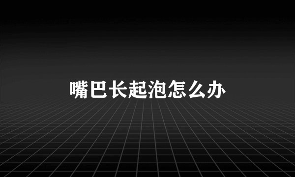 嘴巴长起泡怎么办