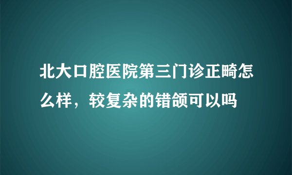 北大口腔医院第三门诊正畸怎么样，较复杂的错颌可以吗