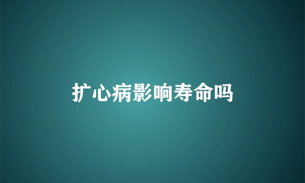 扩心病影响寿命吗