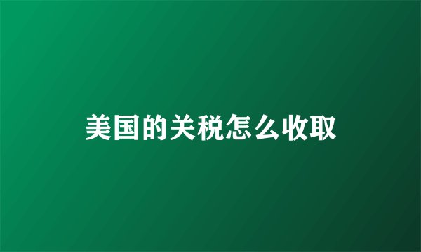 美国的关税怎么收取