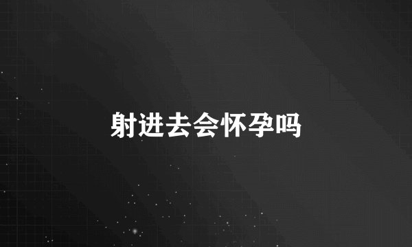 射进去会怀孕吗