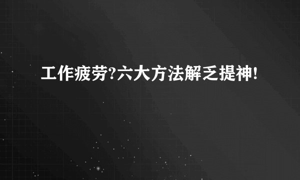 工作疲劳?六大方法解乏提神!