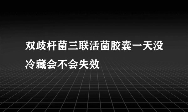 双歧杆菌三联活菌胶囊一天没冷藏会不会失效
