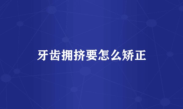 牙齿拥挤要怎么矫正