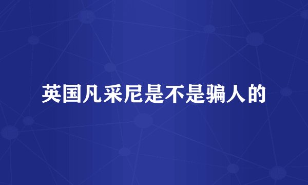 英国凡采尼是不是骗人的